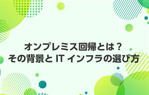 オンプレミス回帰とは？その背景とITインフラの選び方