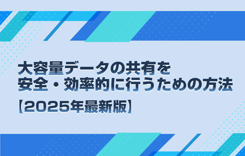 大容量データの共有を安全・効率的に行うための方法【2025年最新版】