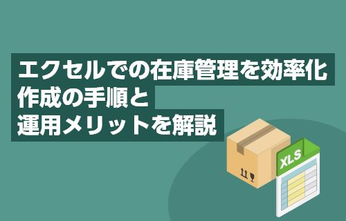 エクセルでの在庫管理を効率化 作成の手順と運用メリットを解説