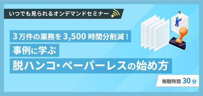 3万件の業務を3,500時間分削減!事例に学ぶ 脱ハンコ・ペーパーレスの始め方