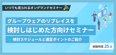 グループウェアのリプレイスを検討しはじめた方向けセミナー～実際の検討スケジュールと選定ポイントのご紹介～