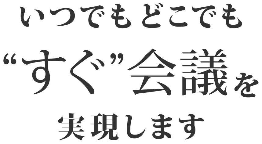 いつでもどこでも“すぐ”会議を実現します